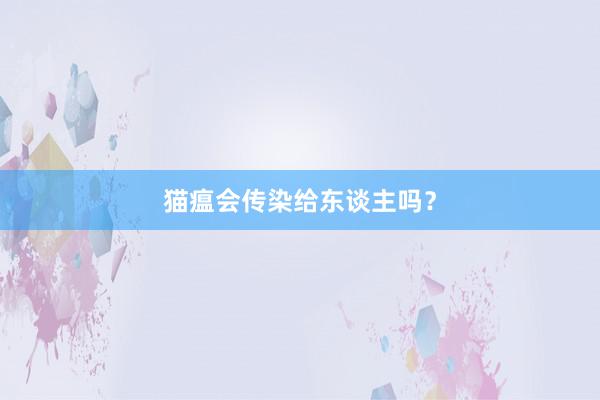 猫瘟会传染给东谈主吗？